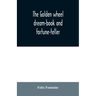The golden wheel dream-book and fortune-teller: being the most complete work on fortune-telling and interpreting dreams ever printed, containing an al