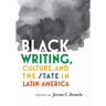 Black Writing, Culture, and the State in Latin America