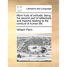 More Fruits of Solitude: Being the Second Part of Reflections and Maxims Relating to the Conduct of Human Life.
