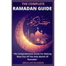 The Complete Ramadan Guide: The Comprehensive Guide For Making Most Out Of The Holy Month Of Ramadan