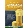 How to Wholesale Real Estate: How to Get Started Investing in Real Estate with No Money Down and Massive Profits with Wholesaling