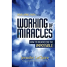Developing Faith for the Working of Miracles: How to Believe for the Impossible