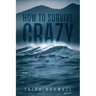 How to Survive Crazy: Partners, Family, Friends, Employers, Coworkers, Situations, and Life