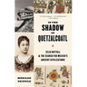 In the Shadow of Quetzalcoatl: Zelia Nuttall and the Search for Mexico's Ancient Civilizations