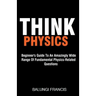 Think Physics: Beginner's Guide to an Amazingly Wide Range of Fundamental Physics Related Questions