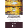 Constructing Canine Consent: Conceptualising and adopting a consent-focused relationship with dogs