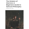 The Wisdom of Warriors: A Beginner's Guide to Samurai Philosophy