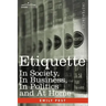 Etiquette: In Society, in Business, in Politics and at Home