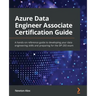 Azure Data Engineer Associate Certification Guide: A hands-on reference guide to developing your data engineering skills and preparing for the DP-203