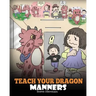 Teach Your Dragon Manners: Train Your Dragon To Be Respectful. A Cute Children Story To Teach Kids About Manners, Respect and How To Behave.