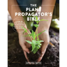 The Plant Propagator's Bible: A Step-By-Step Guide to Propagating Every Plant in Your Garden
