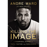 Killing the Image: A Champion's Journey of Faith, Fighting, and Forgiveness