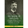 The Shame of the Cities: The Famous Muckraking Expose of Corruption in America's Cities: St. Louis, Chicago, Pittsburgh, Philadelphia and New York