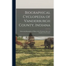 Biographical Cyclopedia of Vanderburgh County, Indiana: Embracing Biographies of Many of the Prominent Men and Families of the County