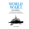 World War 1: World War I in 50 Events: From the Very Beginning to the Fall of the Central Powers (War Books, World War 1 Books, War History)