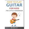 How To Play Guitar For Kids: The Little Handbook