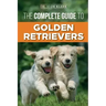 The Complete Guide to Golden Retrievers: Finding, Raising, Training, and Loving Your Golden Retriever Puppy