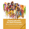Community Arts for God's Purposes: How to Create Local Artistry Together