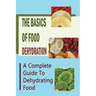 The Basics Of Food Dehydration: A Complete Guide To Dehydrating Food