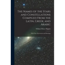 The Names of the Stars and Constellations Compiled From the Latin, Greek, and Arabic: With Their Derivations and Meanings