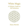 White Magic: A Holistic Guide to Self Initiation