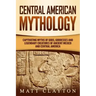 Central American Mythology: Captivating Myths of Gods, Goddesses, and Legendary Creatures of Ancient Mexico and Central America