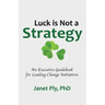 Luck is Not a Strategy: An Executive Guidebook for Leading Change Initiative