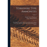 Yorkshire Type Ammonites: The Original Descriptions Reprinted, and Illustrated by Figures of The Types, Reproduced From Photographs Mainly by J.