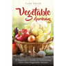 Vegetable Gardening: A Beginner's Guide to Cultivating Your Own Vegetable Garden
