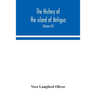 The History Of The Island Of Antigua, One Of The Leeward Caribbees In The West Indies, From The First Settlement In 1635 To The Present Time (Volume I