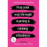 Pray Your Way Through Starting and Running a Business