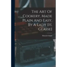 The Art Of Cookery, Made Plain And Easy, By A Lady [h. Glasse]