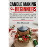 Candle Making For Beginners: The definitive step by step guide to creating incredible homemade candles with different fragrances, essential oils, h