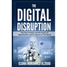 The Digital Disruption: The Past, Present, and Future Of Digitalization and Its Impact on The World We Live In