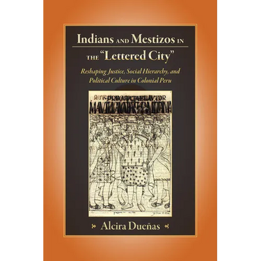 Indians and Mestizos in the Lettered City: Reshaping Justice, Social Hierarchy, and Political Culture in Colonial Peru