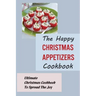 The Happy Christmas Appetizers Cookbook: Ultimate Christmas Cookbook To Spread The Joy