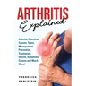 Arthritis Explained: Arthritis Overview, Causes, Types, Management, Prevention, Treatments, Effects, Symptoms, Causes and Much More!