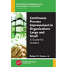Continuous Process Improvement in Organizations Large and Small: A Guide for Leaders