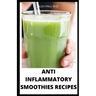 Anti Inflammatory Smoothies Recipes: Comprehensive Guide Plus Anti Inflammatory Smoothies to Help Prevent Disease, Lose Weight, Increase Energy, Look