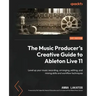 The Music Producer's Creative Guide to Ableton Live 11: Level up your music recording, arranging, editing, and mixing skills and workflow techniques