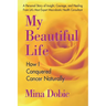 My Beautiful Life: How I Conquered Cancer Naturally