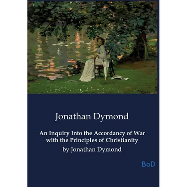 An Inquiry Into the Accordancy of War with the Principles of Christianity: by Jonathan Dymond