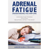 Adrenal Fatigue: Understanding the Symptoms - How Malfunctioning Adrenal Glands Negatively Affect the Body