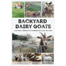 Backyard Dairy Goats: A natural approach to keeping goats in any yard