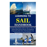 Learning to Sail Handbook: Detailed Step By Step Guide on How to Sail; The Salient Rules (Dos & Don'ts); The Required Preparation Plus Some Vital