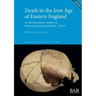 Death in the Iron Age of Eastern England: An Interdisciplinary Analysis of Human Remains from 800 BC - AD 60