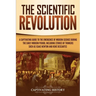 The Scientific Revolution: A Captivating Guide to the Emergence of Modern Science During the Early Modern Period, Including Stories of Thinkers Such a