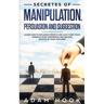 Secretes of Manipulation, Persuasion and Suggestion: Learn How to Influence People and Gain Their Trust, Improve Your Confidence and Become Master of