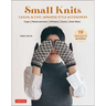 Small Knits: Casual & Chic Japanese Style Accessories (19 Projects + Variations)
