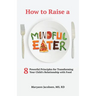 How to Raise a Mindful Eater: 8 Powerful Principles for Transforming Your Child's Relationship with Food